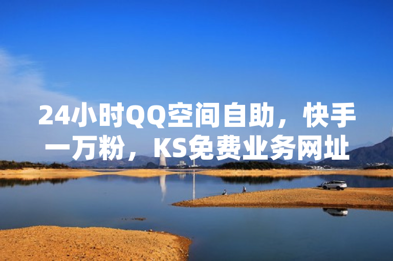 24小时QQ空间自助，快手一万粉，KS免费业务网址，dy秒单粉。