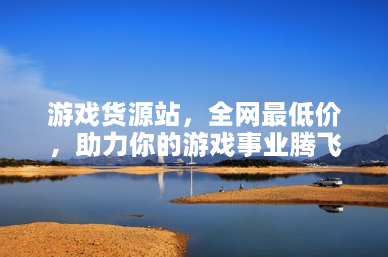 游戏货源站，全网最低价，助力你的游戏事业腾飞！