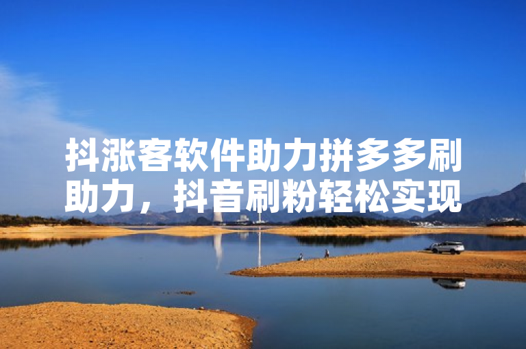 抖涨客软件助力拼多多刷助力，抖音刷粉轻松实现粉丝速增。