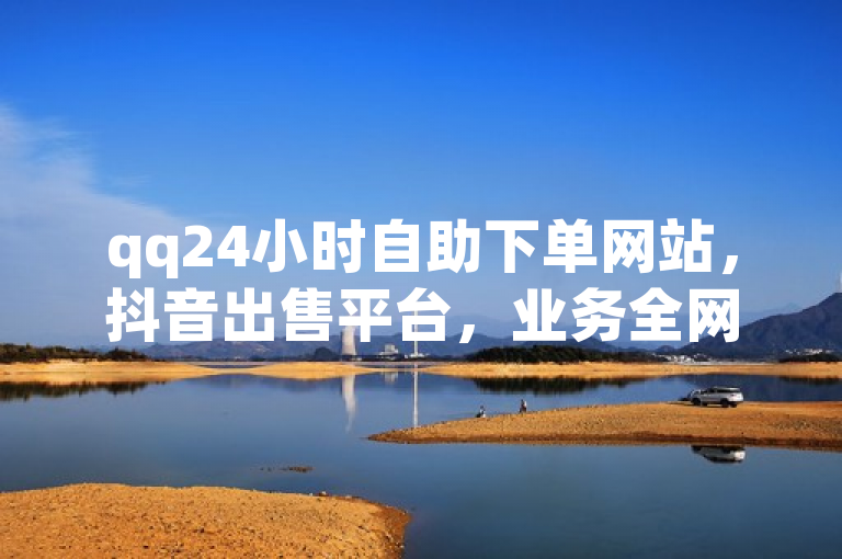 qq24小时自助下单网站，抖音出售平台，业务全网最低价。