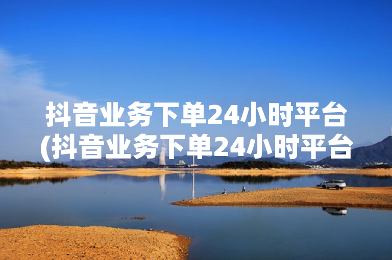 抖音业务下单24小时平台(抖音业务下单24小时平台有哪些)