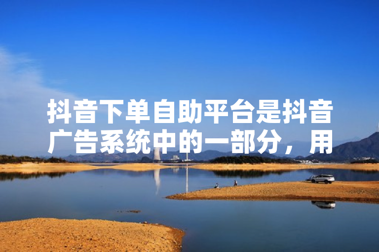 抖音下单自助平台是抖音广告系统中的一部分，用户可以随时登录系统，选择自己需要的推广服务，并且进行自助下单和支付。