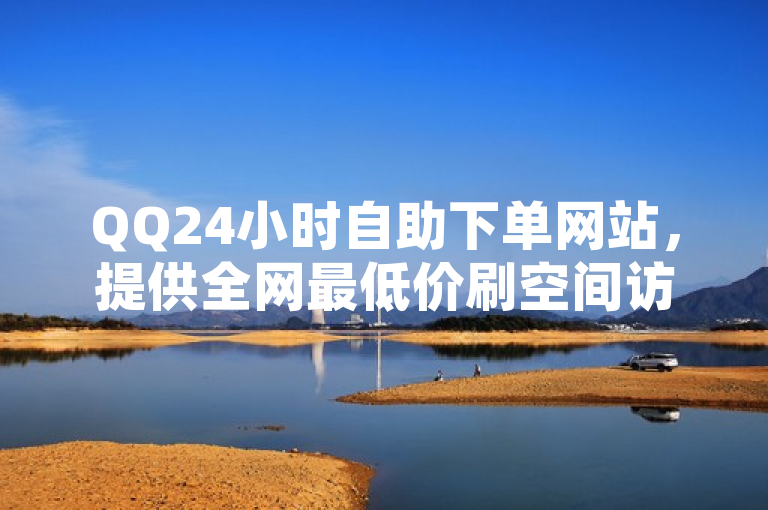 QQ24小时自助下单网站，提供全网最低价刷空间访客量服务。