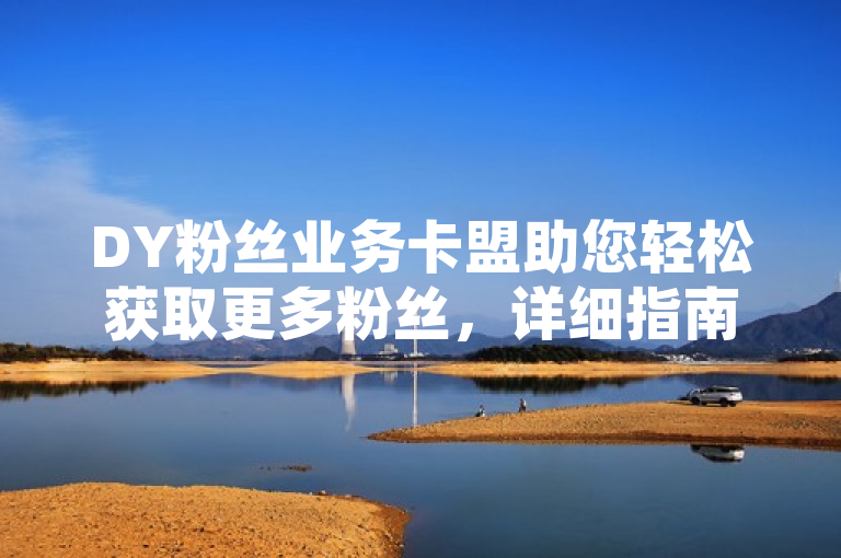 DY粉丝业务卡盟助您轻松获取更多粉丝，详细指南请查阅！