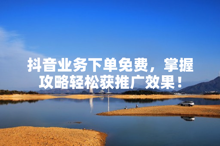 抖音业务下单免费，掌握攻略轻松获推广效果！