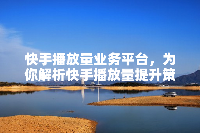 快手播放量业务平台，为你解析快手播放量提升策略。