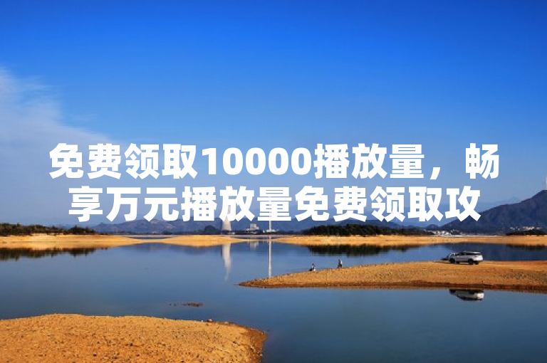 免费领取10000播放量，畅享万元播放量免费领取攻略！
