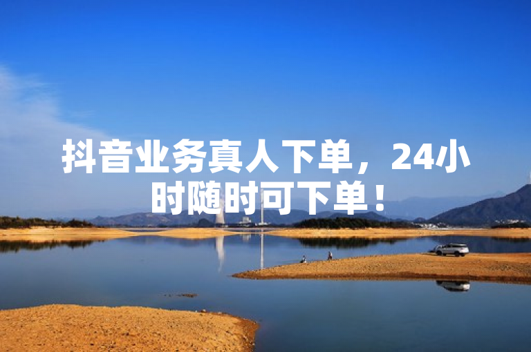 抖音业务真人下单，24小时随时可下单！