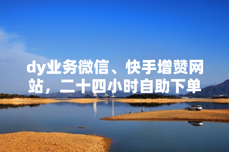 dy业务微信、快手增赞网站，二十四小时自助下单商城，网红助手平台哪个好用？