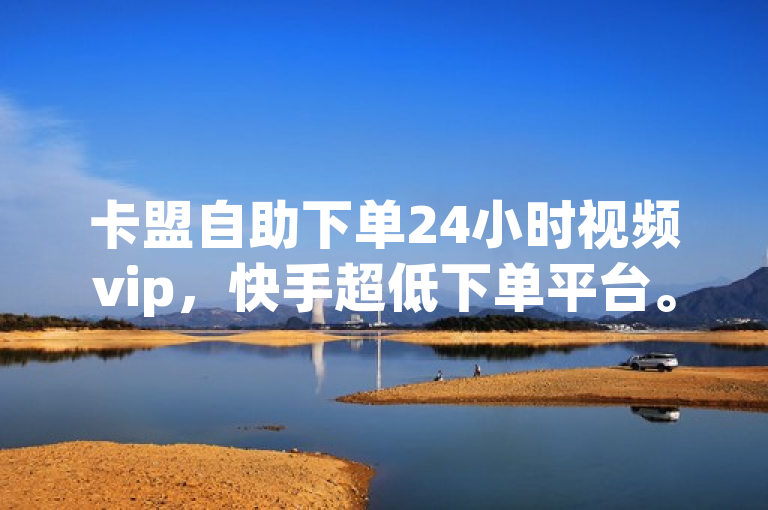 卡盟自助下单24小时视频vip，快手超低下单平台。