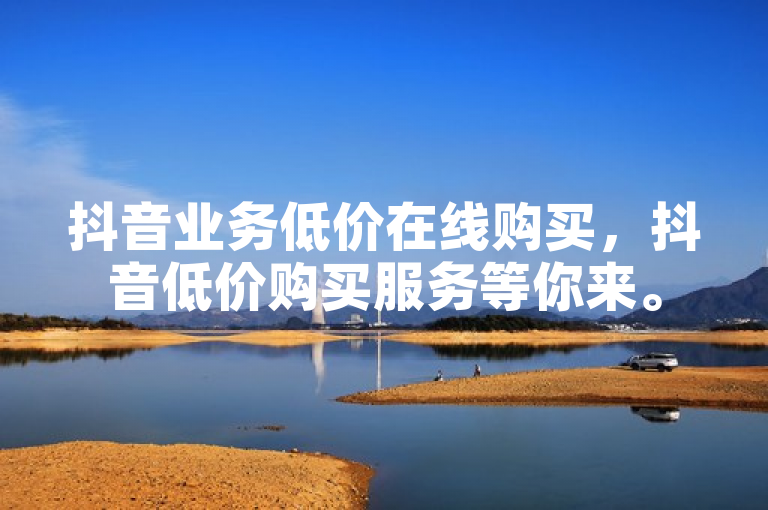 抖音业务低价在线购买，抖音低价购买服务等你来。