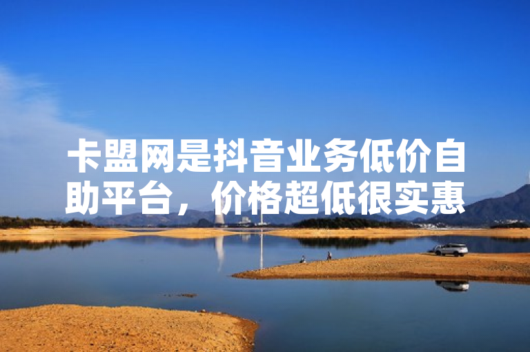 卡盟网是抖音业务低价自助平台，价格超低很实惠。