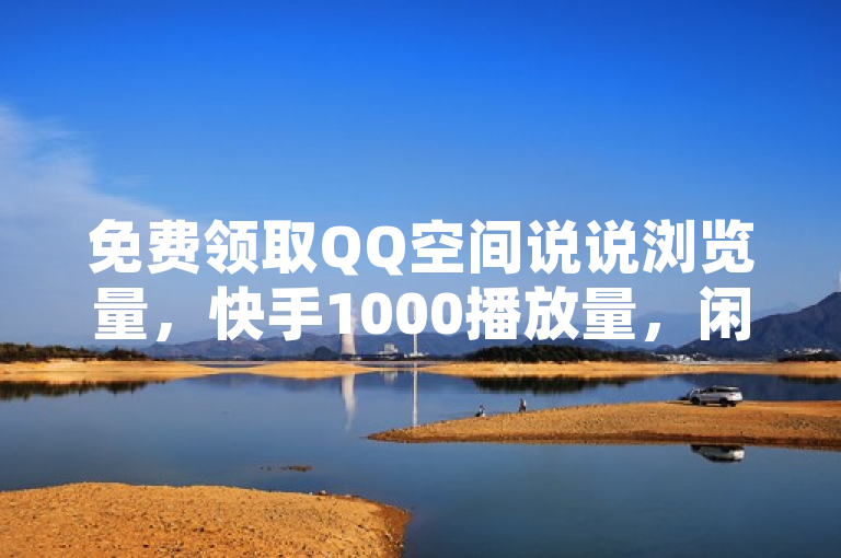 免费领取QQ空间说说浏览量，快手1000播放量，闲鱼客服介入有情况！