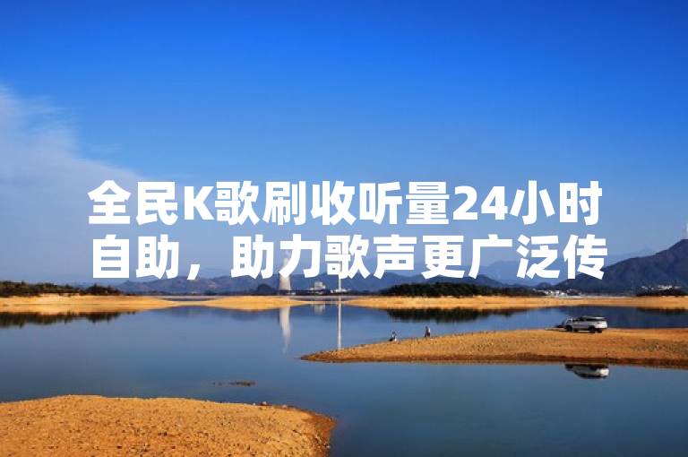 全民K歌刷收听量24小时自助，助力歌声更广泛传播。
