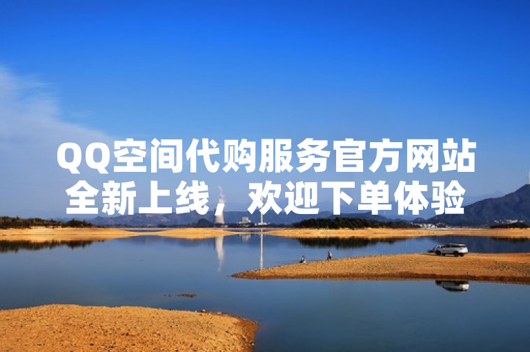 QQ空间代购服务官方网站全新上线，欢迎下单体验。