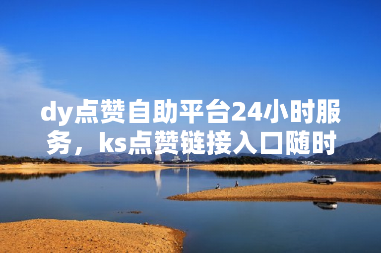 dy点赞自助平台24小时服务，ks点赞链接入口随时可用。