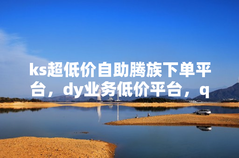 ks超低价自助腾族下单平台，dy业务低价平台，qq24小时全自动下单网站。