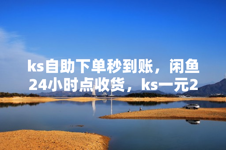 ks自助下单秒到账，闲鱼24小时点收货，ks一元200赞，dy万粉。
