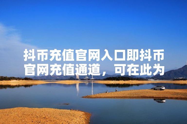 抖币充值官网入口即抖币官网充值通道，可在此为抖币充值。