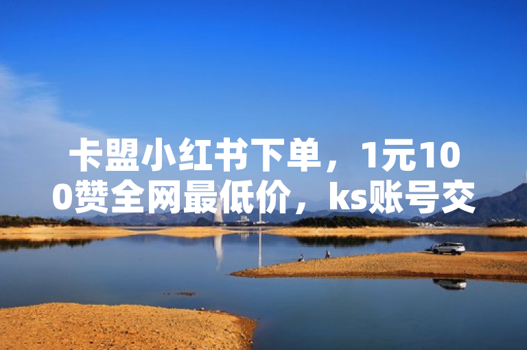 卡盟小红书下单，1元100赞全网最低价，ks账号交易网。