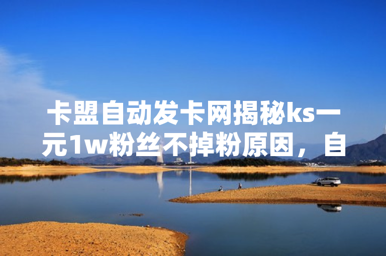 卡盟自动发卡网揭秘ks一元1w粉丝不掉粉原因，自助下单全网最便宜且24小时可下单dy评论业务。