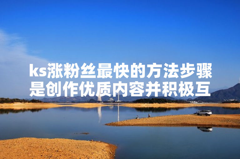 ks涨粉丝最快的方法步骤是创作优质内容并积极互动。