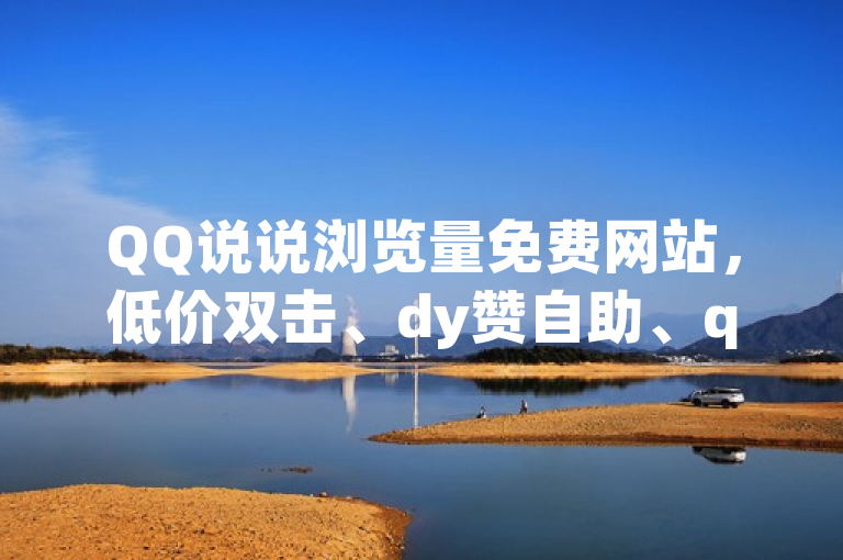 QQ说说浏览量免费网站，低价双击、dy赞自助、qq秒赞秒评空间开启方法。