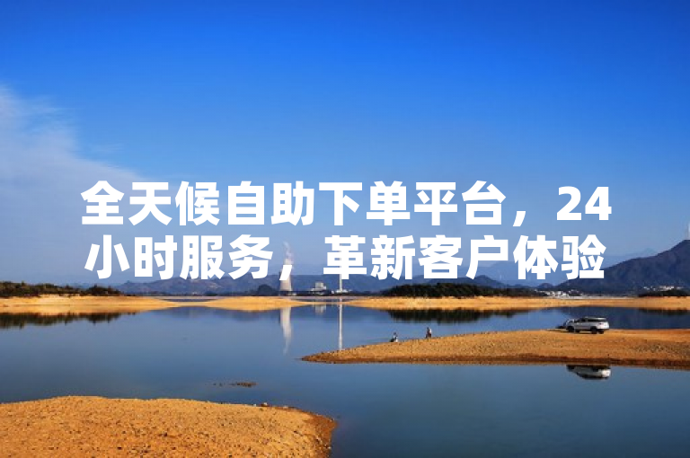 全天候自助下单平台，24小时服务，革新客户体验。