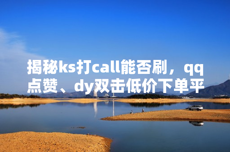 揭秘ks打call能否刷，qq点赞、dy双击低价下单平台引关注。