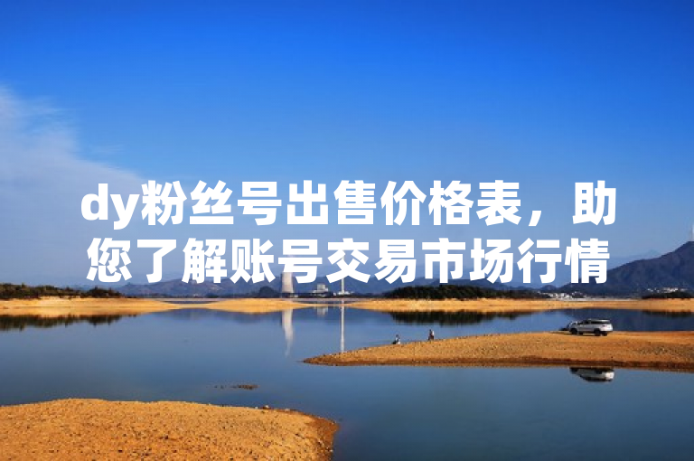 dy粉丝号出售价格表，助您了解账号交易市场行情。
