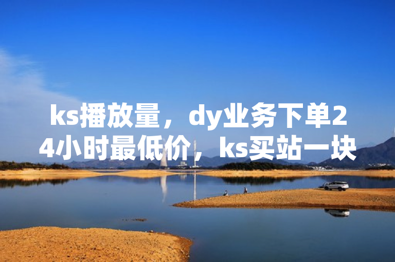 ks播放量，dy业务下单24小时最低价，ks买站一块钱100个。