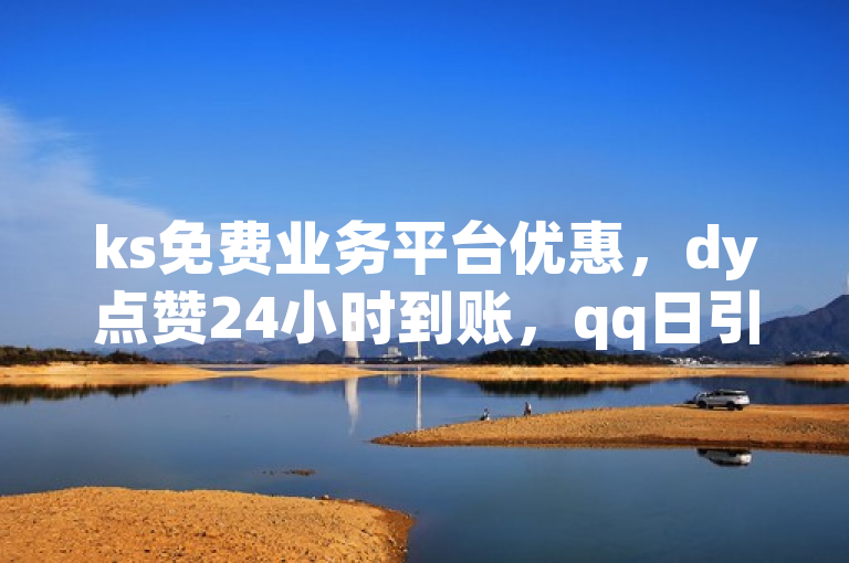 ks免费业务平台优惠，dy点赞24小时到账，qq日引5万流。