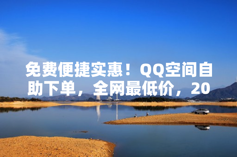 免费便捷实惠！QQ空间自助下单，全网最低价，2025必学！