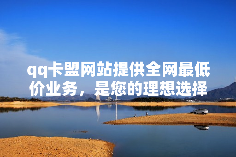 qq卡盟网站提供全网最低价业务，是您的理想选择。