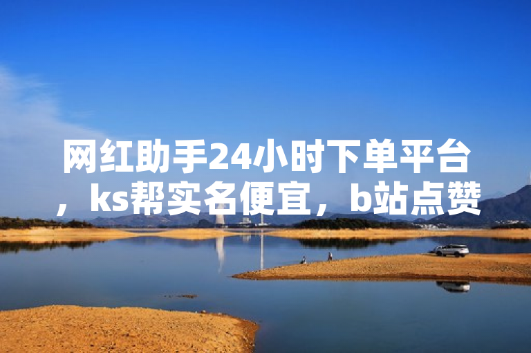 网红助手24小时下单平台，ks帮实名便宜，b站点赞有上限吗？