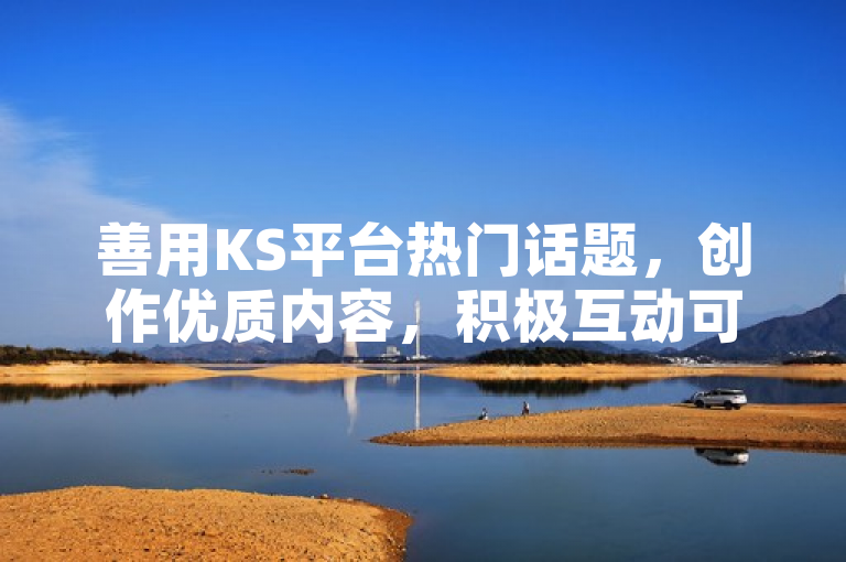 善用KS平台热门话题，创作优质内容，积极互动可有效提升视频播放量。