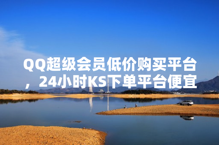 QQ超级会员低价购买平台，24小时KS下单平台便宜，还有免费业务。