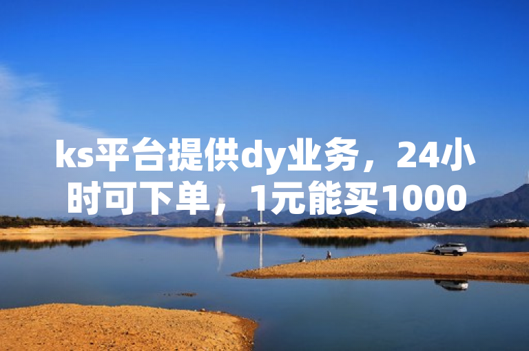 ks平台提供dy业务，24小时可下单，1元能买1000赞，评论放单助热血重燃。