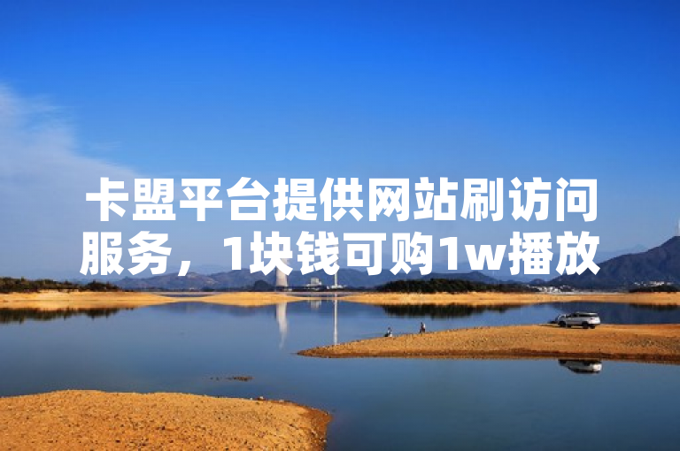 卡盟平台提供网站刷访问服务，1块钱可购1w播放量。