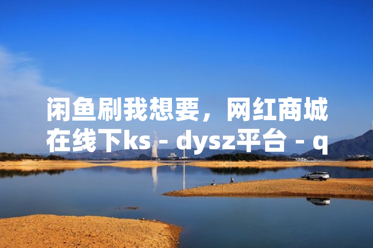 闲鱼刷我想要，网红商城在线下ks - dysz平台 - qq24小时业务平台便宜，官方紧急辟谣！
