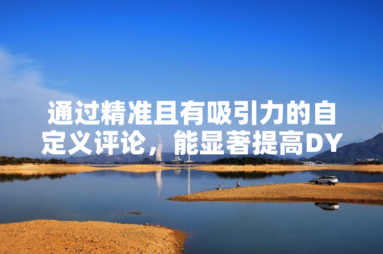 通过精准且有吸引力的自定义评论，能显著提高DY下单率。