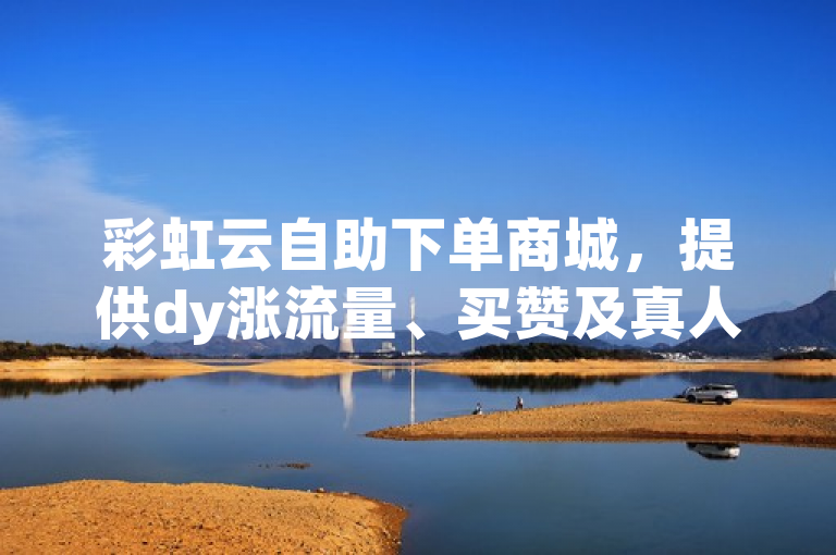 彩虹云自助下单商城，提供dy涨流量、买赞及真人粉丝服务。