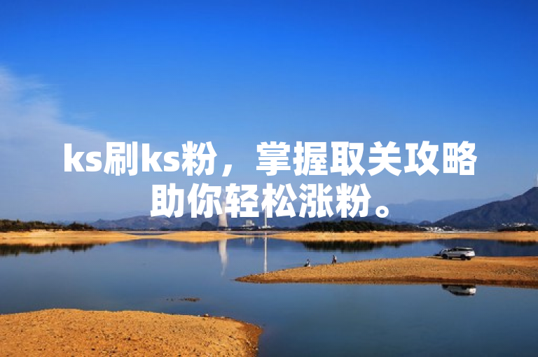 ks刷ks粉，掌握取关攻略助你轻松涨粉。