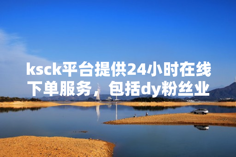 ksck平台提供24小时在线下单服务，包括dy粉丝业务。