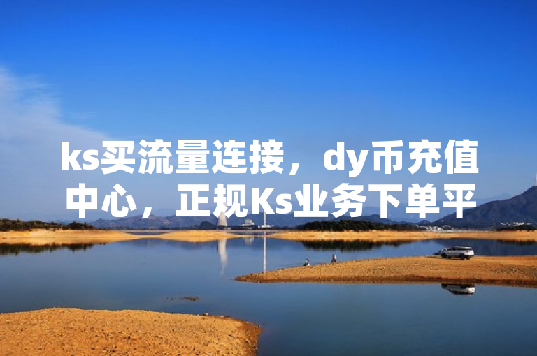 ks买流量连接，dy币充值中心，正规Ks业务下单平台。