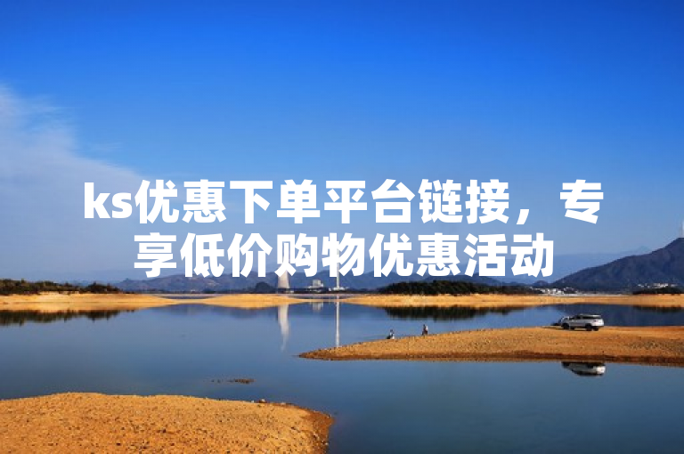 ks优惠下单平台链接，专享低价购物优惠活动