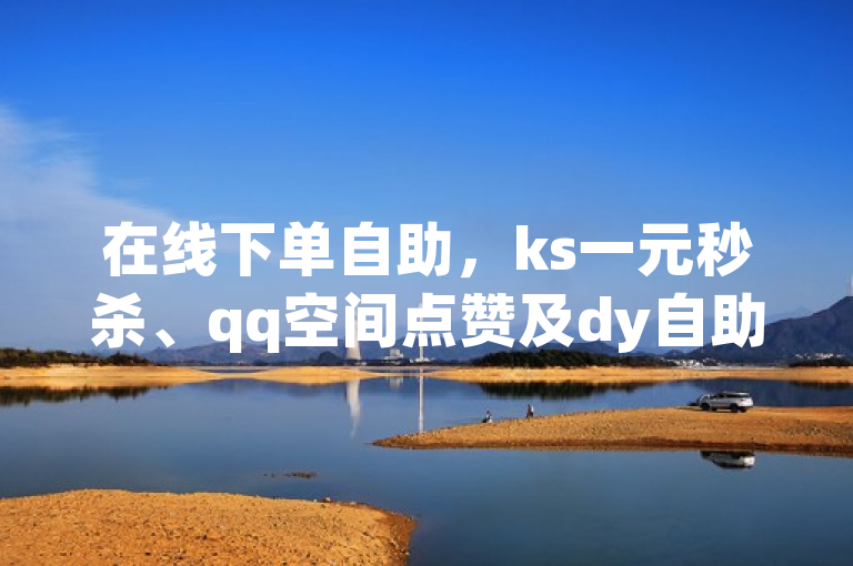 在线下单自助，ks一元秒杀、qq空间点赞及dy自助赞服务。