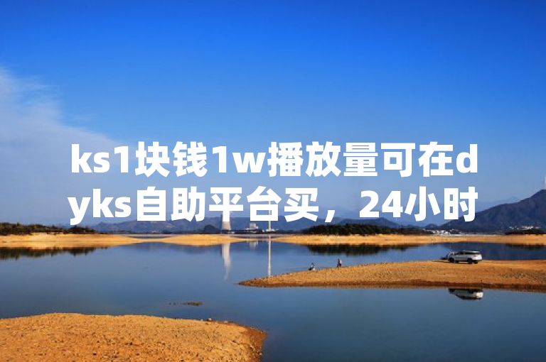 ks1块钱1w播放量可在dyks自助平台买，24小时可下单。