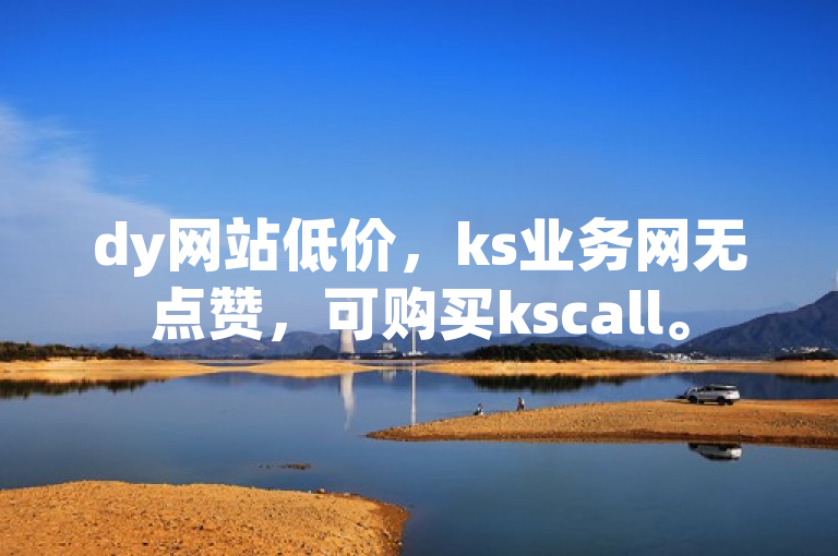 dy网站低价，ks业务网无点赞，可购买kscall。
