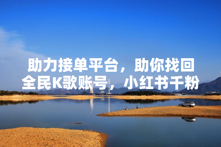 助力接单平台，助你找回全民K歌账号，小红书千粉账号自助下单。